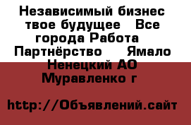 Независимый бизнес-твое будущее - Все города Работа » Партнёрство   . Ямало-Ненецкий АО,Муравленко г.